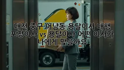 대전 중구 어남동 용달이사 대행: 포장이사 vs 용달이사, 어떤 이사가 나에게 맞을까요?